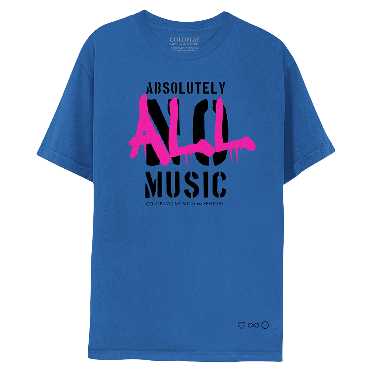 FrontOf a blue T,WithTheWords ABSOLUTELY NO MUSIC laidOutIn3lines,OutlinedIn aSharpBlackFont. TheWordNoIsCrossedOut,MostlyObscuredBy aLarge, energeticSplashOfHotPinkPaint,FormingTheWord all,SoThePhraseNowReads: ABSOLUTELY ALL MUSIC. TheWord ALL isInThick,DrippingGraffiti,RunningHorizontallyAcrossThe chest, overshadowingTheOriginalNo lettering;ThePinkLettersTrail downLikeStickyWetPaint. BelowTheGraphic,COLDPLAY&MUSIC of the SPHERES areWrittenInBlack; TheBottomLeftIsAdornedBy3blackSymbols: a🖤an♾️&a●